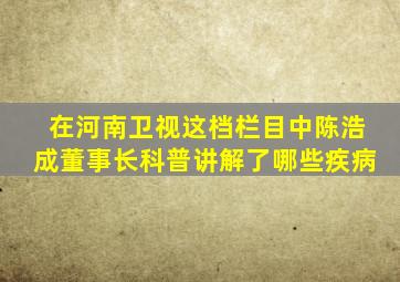 在河南卫视这档栏目中陈浩成董事长科普讲解了哪些疾病