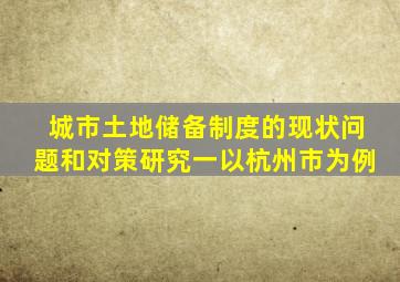 城市土地储备制度的现状问题和对策研究一以杭州市为例