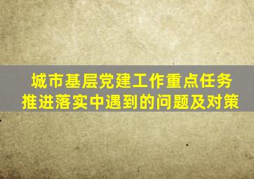 城市基层党建工作重点任务推进落实中遇到的问题及对策