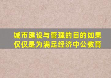 城市建设与管理的目的如果仅仅是为满足经济中公教育