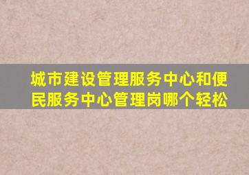 城市建设管理服务中心和便民服务中心管理岗哪个轻松