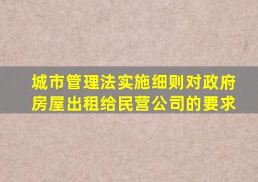 城市管理法实施细则对政府房屋出租给民营公司的要求