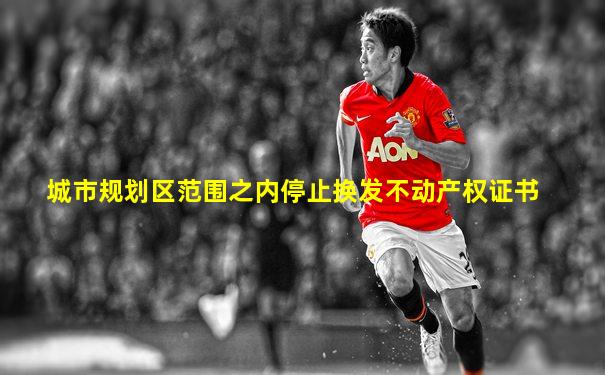 城市规划区范围之内停止换发不动产权证书
