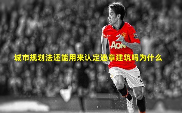 城市规划法还能用来认定违章建筑吗为什么