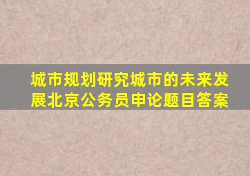 城市规划研究城市的未来发展北京公务员申论题目答案
