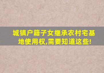 城镇户籍子女继承农村宅基地使用权,需要知道这些!
