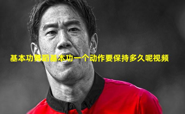 基本功舞蹈基本功一个动作要保持多久呢视频
