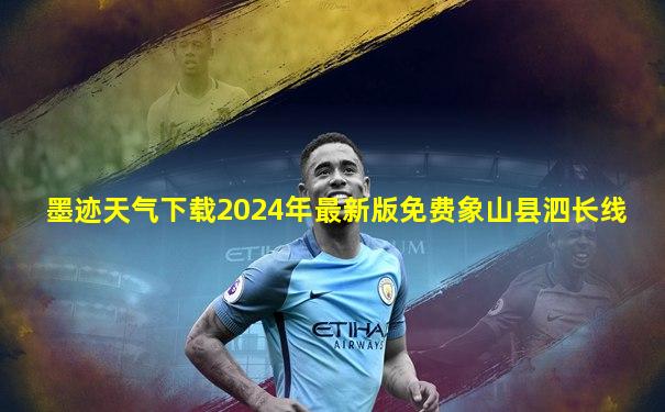 墨迹天气下载2024年最新版免费象山县泗长线