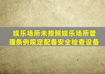 娱乐场所未按照娱乐场所管理条例规定配备安全检查设备