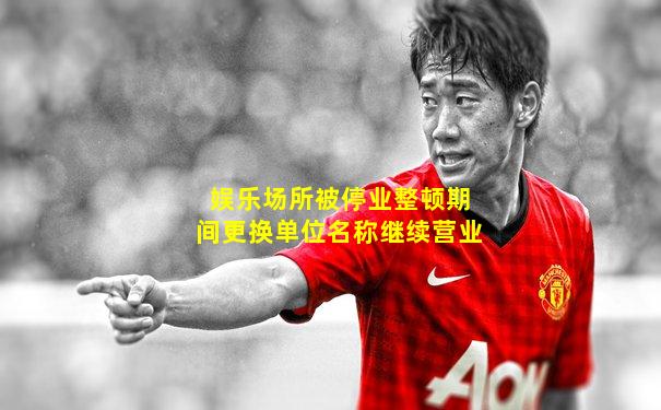 娱乐场所被停业整顿期间更换单位名称继续营业