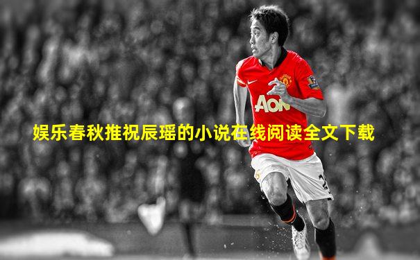 娱乐春秋推祝辰瑶的小说在线阅读全文下载