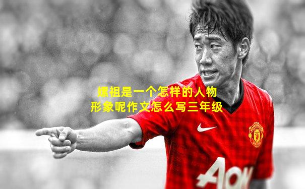 嫘祖是一个怎样的人物形象呢作文怎么写三年级