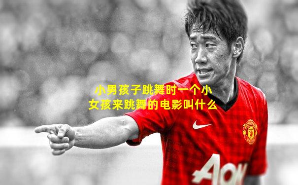 小男孩子跳舞时一个小女孩来跳舞的电影叫什么