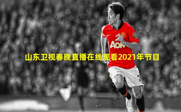 山东卫视春晚直播在线观看2021年节目