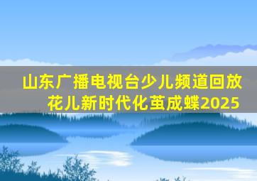 山东广播电视台少儿频道回放花儿新时代化茧成蝶2025