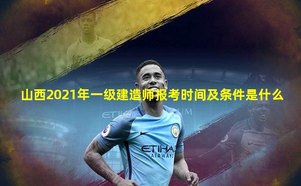 山西2021年一级建造师报考时间及条件是什么