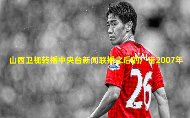 山西卫视转播中央台新闻联播之后的广告2007年