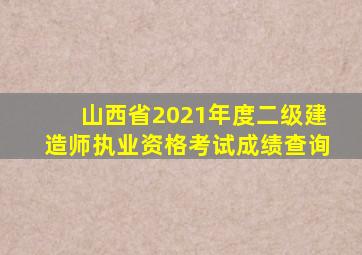 山西省2021年度二级建造师执业资格考试成绩查询