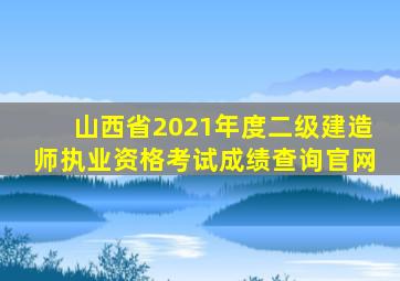 山西省2021年度二级建造师执业资格考试成绩查询官网