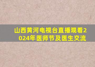 山西黄河电视台直播观看2024年医师节及医生交流