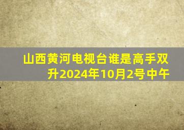 山西黄河电视台谁是高手双升2024年10月2号中午