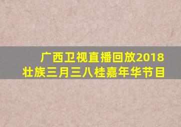 广西卫视直播回放2018壮族三月三八桂嘉年华节目