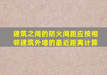 建筑之间的防火间距应按相邻建筑外墙的最近距离计算