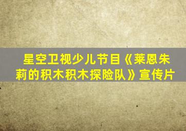 星空卫视少儿节目《莱恩朱莉的积木积木探险队》宣传片
