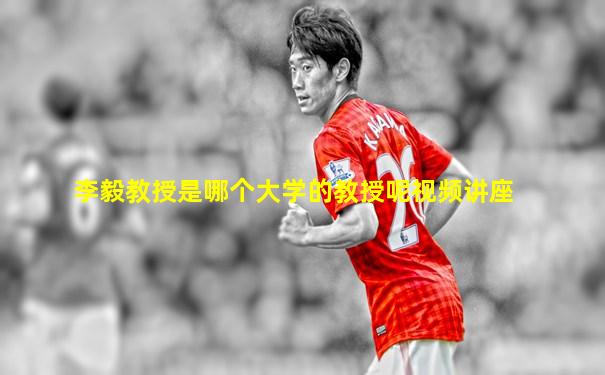 李毅教授是哪个大学的教授呢视频讲座