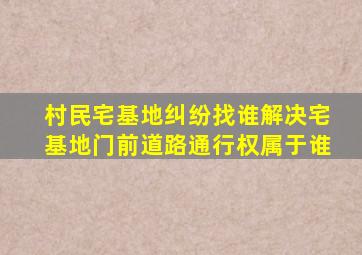 村民宅基地纠纷找谁解决宅基地门前道路通行权属于谁