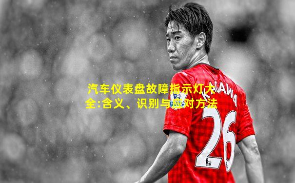 汽车仪表盘故障指示灯大全:含义、识别与应对方法