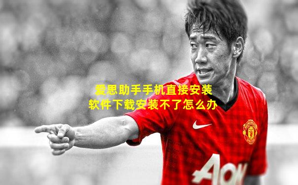 爱思助手手机直接安装软件下载安装不了怎么办