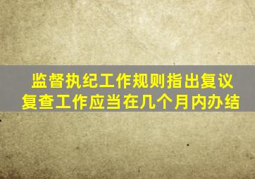 监督执纪工作规则指出复议复查工作应当在几个月内办结