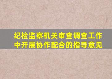 纪检监察机关审查调查工作中开展协作配合的指导意见