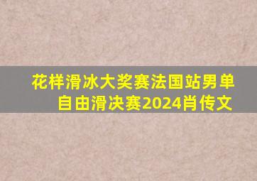 花样滑冰大奖赛法国站男单自由滑决赛2024肖传文