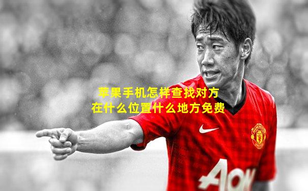 苹果手机怎样查找对方在什么位置什么地方免费