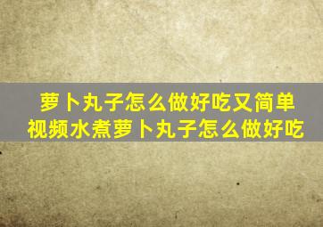 萝卜丸子怎么做好吃又简单视频水煮萝卜丸子怎么做好吃