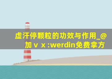 虚汗停颗粒的功效与作用_@加ⅴⅹ:werdin免费拿方
