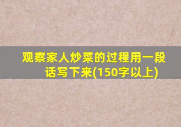观察家人炒菜的过程用一段话写下来(150字以上)