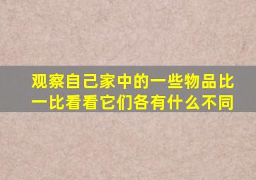观察自己家中的一些物品比一比看看它们各有什么不同