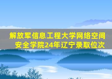 解放军信息工程大学网络空间安全学院24年辽宁录取位次