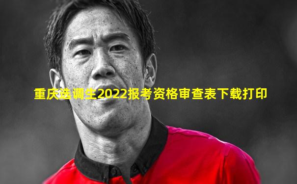重庆选调生2022报考资格审查表下载打印