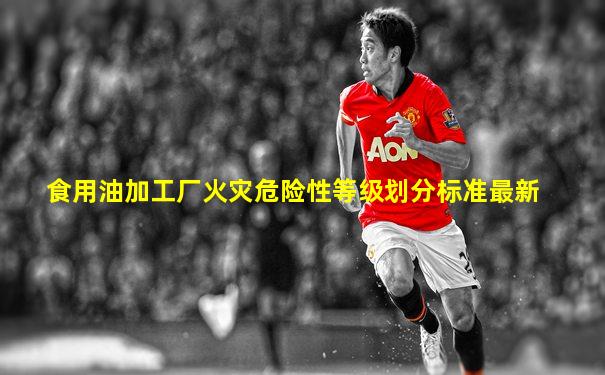 食用油加工厂火灾危险性等级划分标准最新