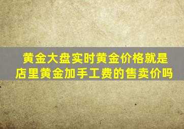 黄金大盘实时黄金价格就是店里黄金加手工费的售卖价吗