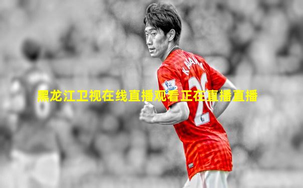 黑龙江卫视在线直播观看正在直播直播